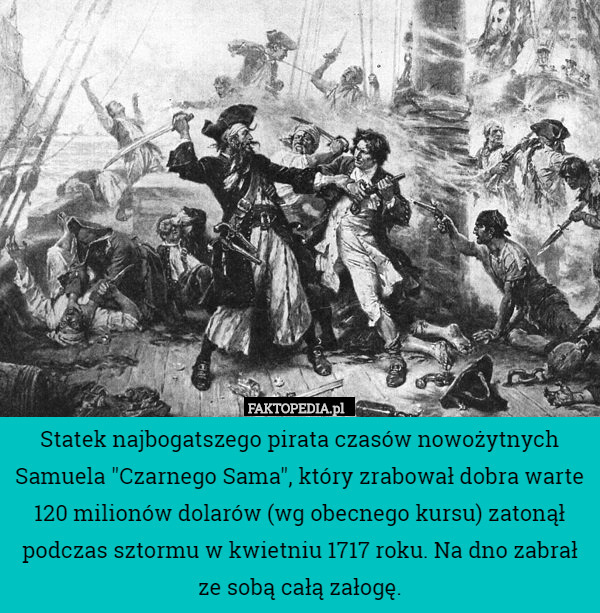 Statek najbogatszego pirata czasów nowożytnych Samuela "Czarnego Sama", który zrabował dobra warte 120 milionów dolarów (wg obecnego kursu) zatonął podczas sztormu w kwietniu 1717 roku. Na dno zabrał ze sobą całą załogę. 