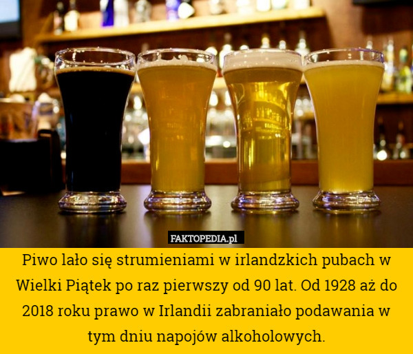 Piwo lało się strumieniami w irlandzkich pubach w Wielki Piątek po raz pierwszy od 90 lat. Od 1928 aż do 2018 roku prawo w Irlandii zabraniało podawania w tym dniu napojów alkoholowych. 