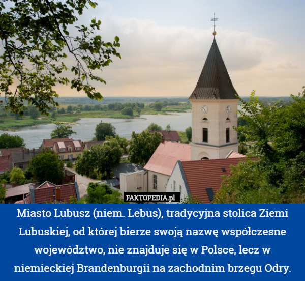 Miasto Lubusz (niem. Lebus), tradycyjna stolica Ziemi Lubuskiej, od której bierze swoją nazwę współczesne województwo, nie znajduje się w Polsce, lecz w niemieckiej Brandenburgii na zachodnim brzegu Odry. 