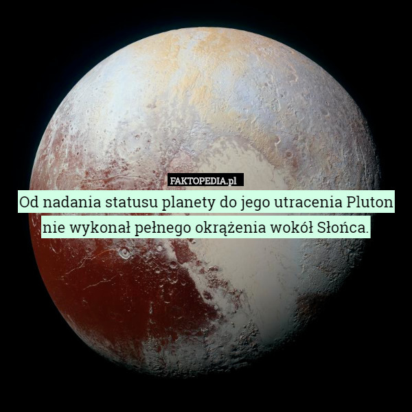 Od nadania statusu planety do jego utracenia Pluton nie wykonał pełnego okrążenia wokół Słońca. 