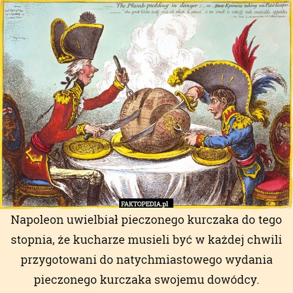 Napoleon uwielbiał pieczonego kurczaka do tego stopnia, że kucharze musieli być w każdej chwili przygotowani do natychmiastowego wydania pieczonego kurczaka swojemu dowódcy. 