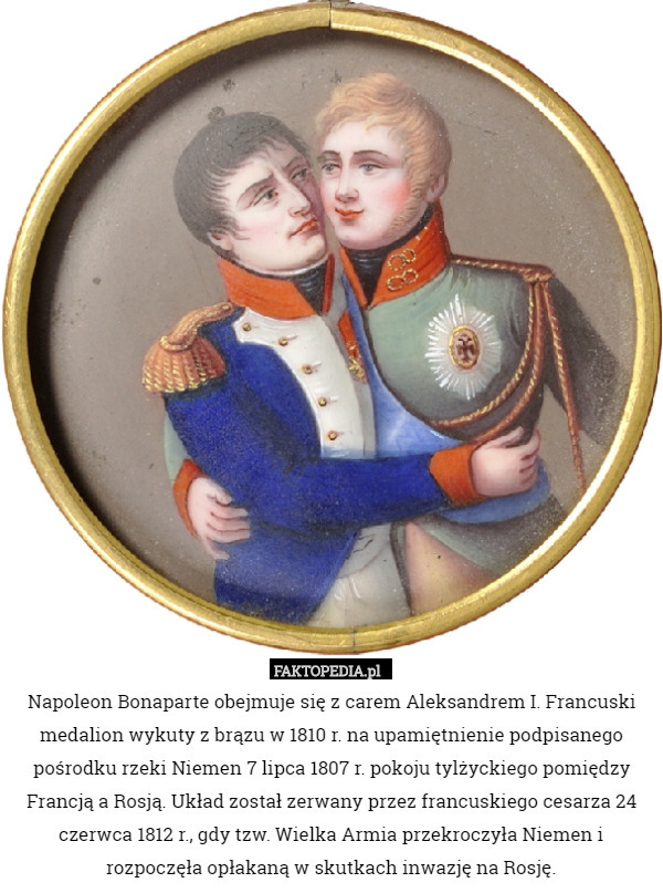 Napoleon Bonaparte obejmuje się z carem Aleksandrem I. Francuski medalion wykuty z brązu w 1810 r. na upamiętnienie podpisanego pośrodku rzeki Niemen 7 lipca 1807 r. pokoju tylżyckiego pomiędzy Francją a Rosją. Układ został zerwany przez francuskiego cesarza 24 czerwca 1812 r., gdy tzw. Wielka Armia przekroczyła Niemen i rozpoczęła opłakaną w skutkach inwazję na Rosję. 