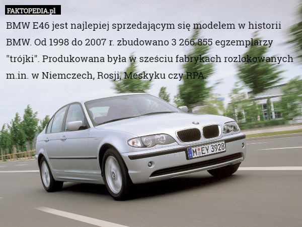 BMW E46 jest najlepiej sprzedającym się modelem w historii BMW. Od 1998 do 2007 r. zbudowano 3 266 855 egzemplarzy "trójki". Produkowana była w sześciu fabrykach rozlokowanych m.in. w Niemczech, Rosji, Meskyku czy RPA. 