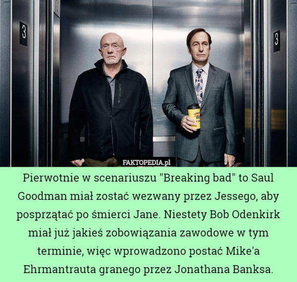 Pierwotnie w scenariuszu "Breaking bad" to Saul Goodman miał zostać wezwany przez Jessego, aby posprzątać po śmierci Jane. Niestety Bob Odenkirk miał już jakieś zobowiązania zawodowe w tym terminie, więc wprowadzono postać Mike'a Ehrmantrauta granego przez Jonathana Banksa. 