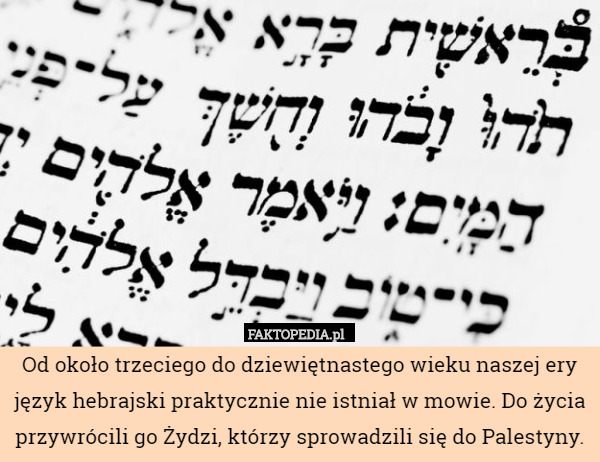 Od około trzeciego do dziewiętnastego wieku naszej ery język hebrajski praktycznie nie istniał w mowie. Do życia przywrócili go Żydzi, którzy sprowadzili się do Palestyny. 