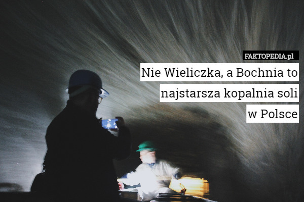Nie Wieliczka, a Bochnia to
 najstarsza kopalnia soli
 w Polsce 