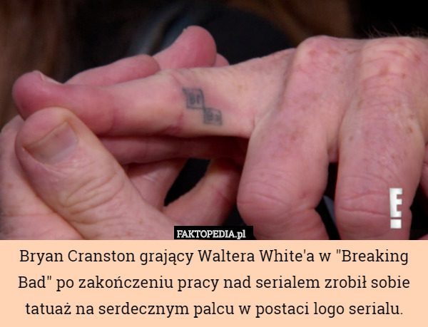 Bryan Cranston grający Waltera White'a w "Breaking Bad" po zakończeniu pracy nad serialem zrobił sobie tatuaż na serdecznym palcu w postaci logo serialu. 