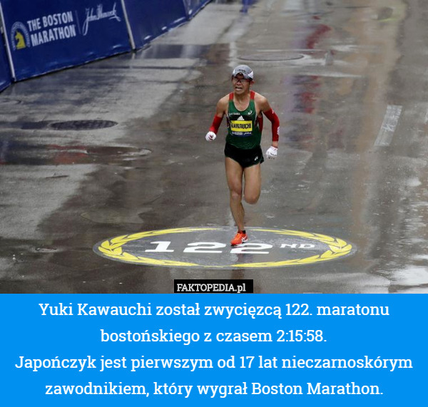 Yuki Kawauchi został zwycięzcą 122. maratonu bostońskiego z czasem 2:15:58.
Japończyk jest pierwszym od 17 lat nieczarnoskórym zawodnikiem, który wygrał Boston Marathon. 