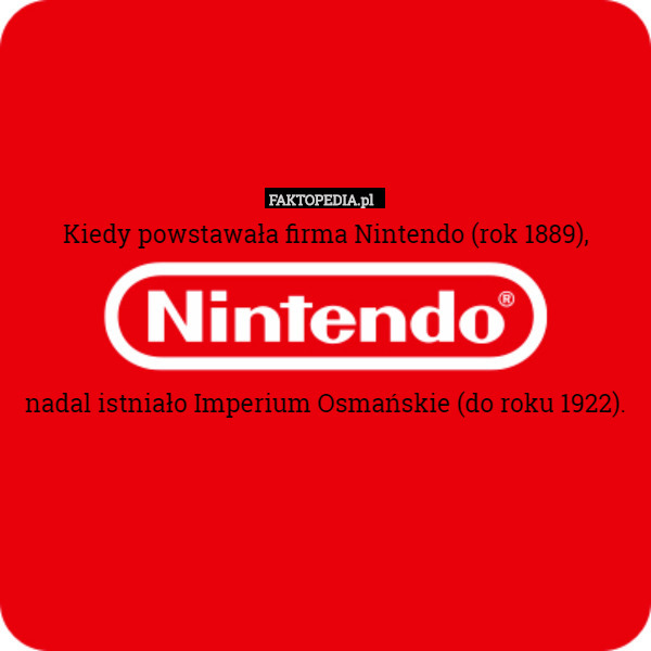 Kiedy powstawała firma Nintendo (rok 1889),



nadal istniało Imperium Osmańskie (do roku 1922). 