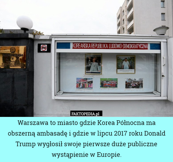 Warszawa to miasto gdzie Korea Północna ma obszerną ambasadę i gdzie w lipcu 2017 roku Donald Trump wygłosił swoje pierwsze duże publiczne wystąpienie w Europie. 