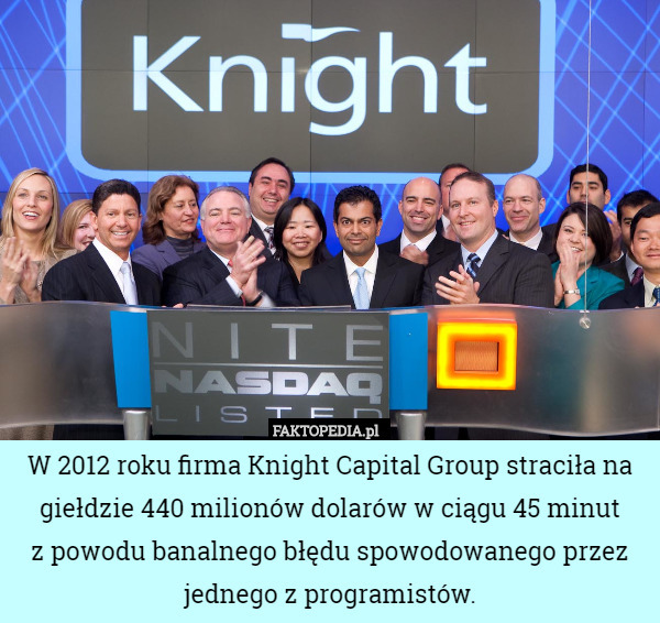 W 2012 roku firma Knight Capital Group straciła na giełdzie 440 milionów dolarów w ciągu 45 minut
z powodu banalnego błędu spowodowanego przez jednego z programistów. 