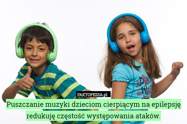 Puszczanie muzyki dzieciom cierpiącym na epilepsję redukuję częstość występowania ataków. 