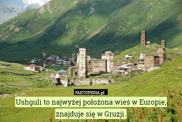 Ushguli to najwyżej położona wieś w Europie, znajduje się w Gruzji. 