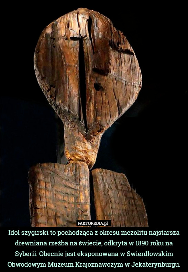 Idol szygirski to pochodząca z okresu mezolitu najstarsza drewniana rzeźba na świecie, odkryta w 1890 roku na Syberii. Obecnie jest eksponowana w Swierdłowskim Obwodowym Muzeum Krajoznawczym w Jekaterynburgu. 