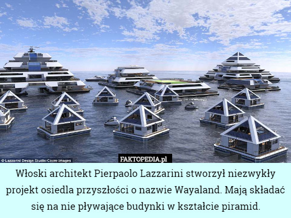 Włoski architekt Pierpaolo Lazzarini stworzył niezwykły projekt osiedla przyszłości o nazwie Wayaland. Mają składać się na nie pływające budynki w kształcie piramid. 