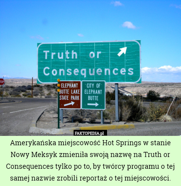 Amerykańska miejscowość Hot Springs w stanie Nowy Meksyk zmieniła swoją nazwę na Truth or Consequences tylko po to, by twórcy programu o tej samej nazwie zrobili reportaż o tej miejscowości. 