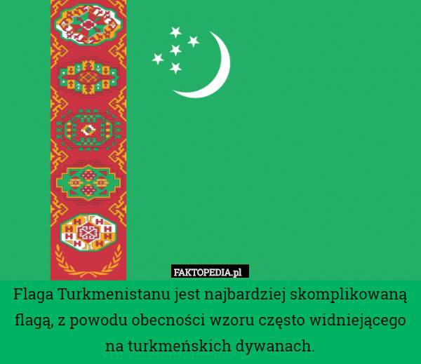 Flaga Turkmenistanu jest najbardziej skomplikowaną flagą, z powodu obecności wzoru często widniejącego na turkmeńskich dywanach. 