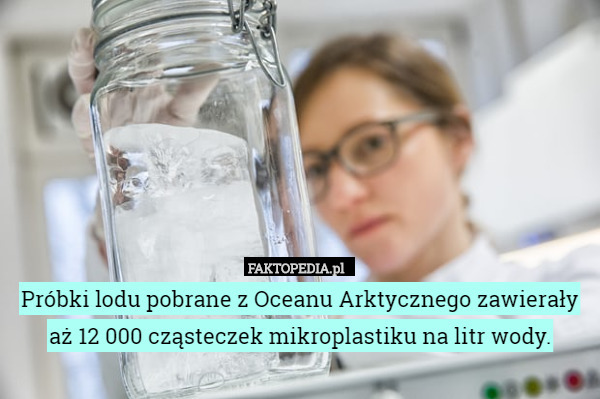 Próbki lodu pobrane z Oceanu Arktycznego zawierały aż 12 000 cząsteczek mikroplastiku na litr wody. 