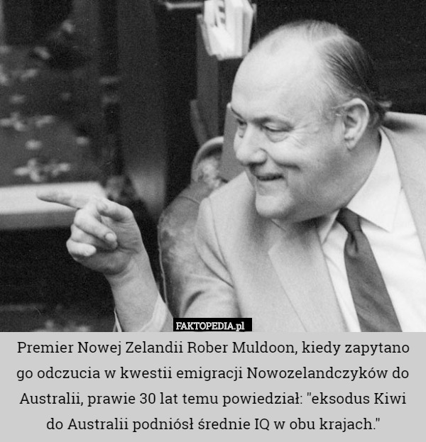 Premier Nowej Zelandii Rober Muldoon, kiedy zapytano go odczucia w kwestii emigracji Nowozelandczyków do Australii, prawie 30 lat temu powiedział: "eksodus Kiwi
 do Australii podniósł średnie IQ w obu krajach." 