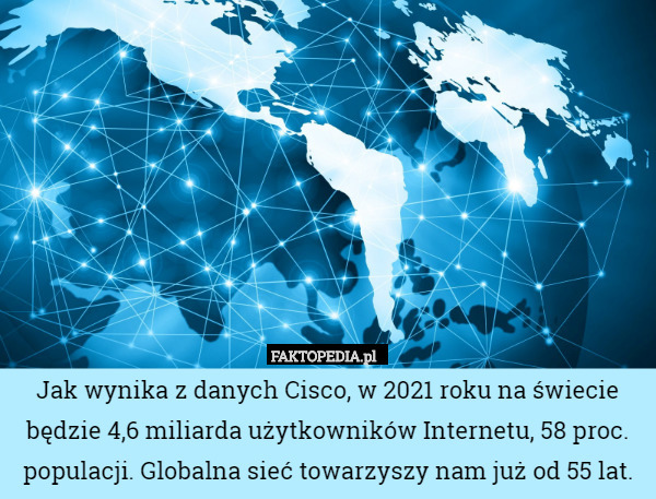 Jak wynika z danych Cisco, w 2021 roku na świecie będzie 4,6 miliarda użytkowników Internetu, 58 proc. populacji. Globalna sieć towarzyszy nam już od 55 lat. 