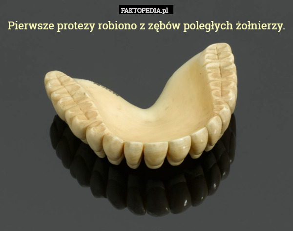 Pierwsze protezy robiono z zębów poległych żołnierzy. 