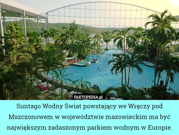 Suntago Wodny Świat powstający we Wręczy pod Mszczonowem w województwie mazowieckim ma być największym zadaszonym parkiem wodnym w Europie. 