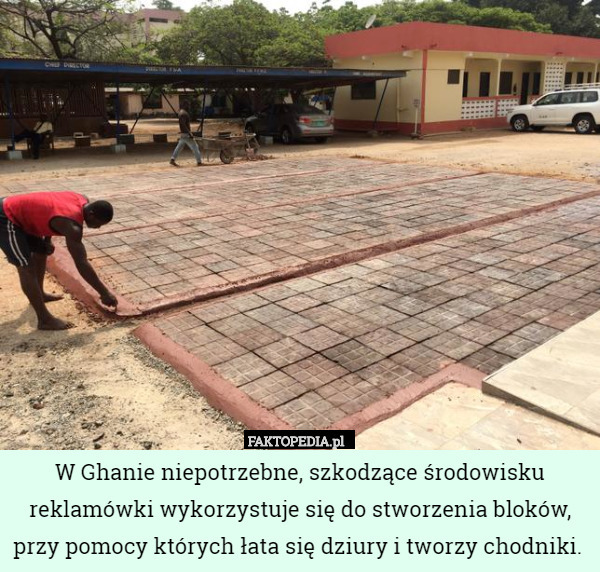 W Ghanie niepotrzebne, szkodzące środowisku reklamówki wykorzystuje się do stworzenia bloków, przy pomocy których łata się dziury i tworzy chodniki. 