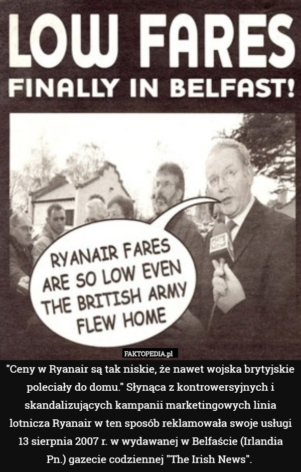 "Ceny w Ryanair są tak niskie, że nawet wojska brytyjskie poleciały do domu." Słynąca z kontrowersyjnych i skandalizujących kampanii marketingowych linia lotnicza Ryanair w ten sposób reklamowała swoje usługi 13 sierpnia 2007 r. w wydawanej w Belfaście (Irlandia
Pn.) gazecie codziennej "The Irish News". 