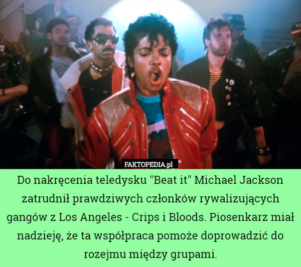 Do nakręcenia teledysku "Beat it" Michael Jackson zatrudnił prawdziwych członków rywalizujących gangów z Los Angeles - Crips i Bloods. Piosenkarz miał nadzieję, że ta współpraca pomoże doprowadzić do rozejmu między grupami. 