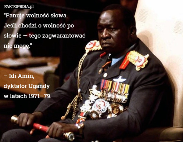"Panuje wolność słowa.
Jeśli chodzi o wolność po
słowie — tego zagwarantować
nie mogę."


– Idi Amin,
dyktator Ugandy
w latach 1971–79. 
