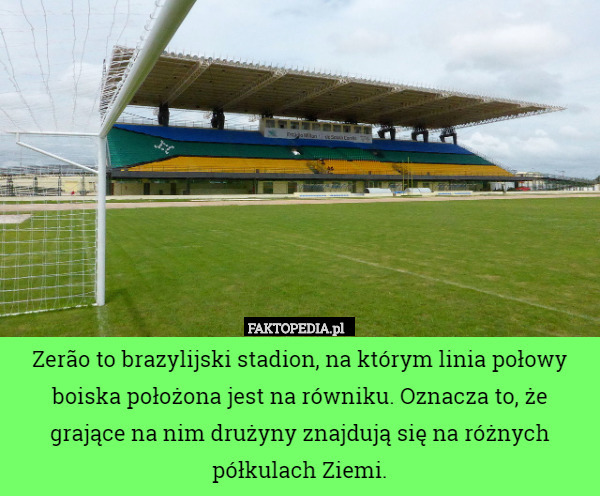 Zerão to brazylijski stadion, na którym linia połowy boiska położona jest na równiku. Oznacza to, że grające na nim drużyny znajdują się na różnych półkulach Ziemi. 