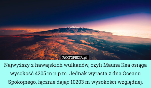 Najwyższy z hawajskich wulkanów, czyli Mauna Kea osiąga wysokość 4205 m n.p.m. Jednak wyrasta z dna Oceanu Spokojnego, łącznie dając 10203 m wysokości względnej. 
