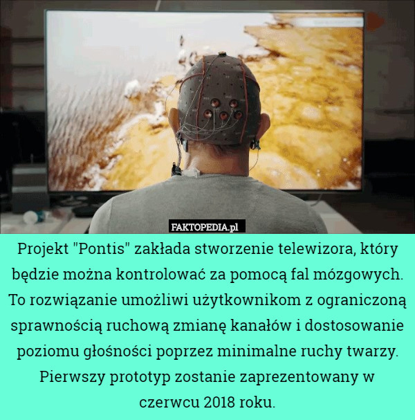Projekt "Pontis" zakłada stworzenie telewizora, który będzie można kontrolować za pomocą fal mózgowych. To rozwiązanie umożliwi użytkownikom z ograniczoną sprawnością ruchową zmianę kanałów i dostosowanie poziomu głośności poprzez minimalne ruchy twarzy. Pierwszy prototyp zostanie zaprezentowany w czerwcu 2018 roku. 