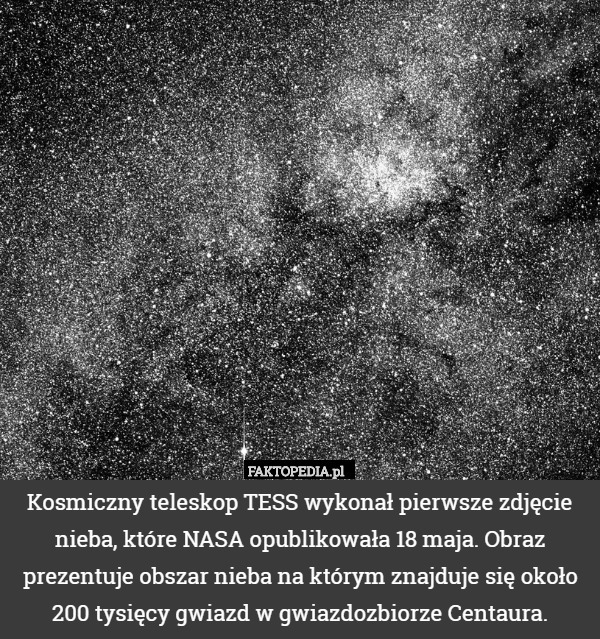 Kosmiczny teleskop TESS wykonał pierwsze zdjęcie nieba, które NASA opublikowała 18 maja. Obraz prezentuje obszar nieba na którym znajduje się około 200 tysięcy gwiazd w gwiazdozbiorze Centaura. 