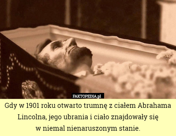 Gdy w 1901 roku otwarto trumnę z ciałem Abrahama Lincolna, jego ubrania i ciało znajdowały się
 w niemal nienaruszonym stanie. 