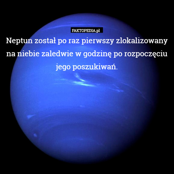 Neptun został po raz pierwszy zlokalizowany
na niebie zaledwie w godzinę po rozpoczęciu
jego poszukiwań. 