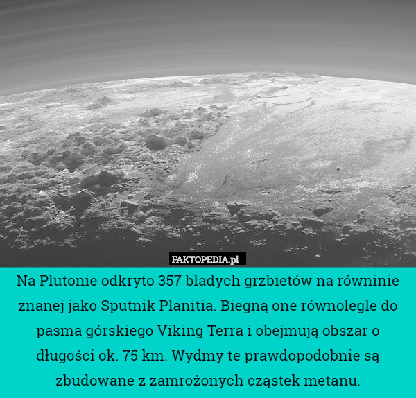 Na Plutonie odkryto 357 bladych grzbietów na równinie znanej jako Sputnik Planitia. Biegną one równolegle do pasma górskiego Viking Terra i obejmują obszar o długości ok. 75 km. Wydmy te prawdopodobnie są zbudowane z zamrożonych cząstek metanu. 