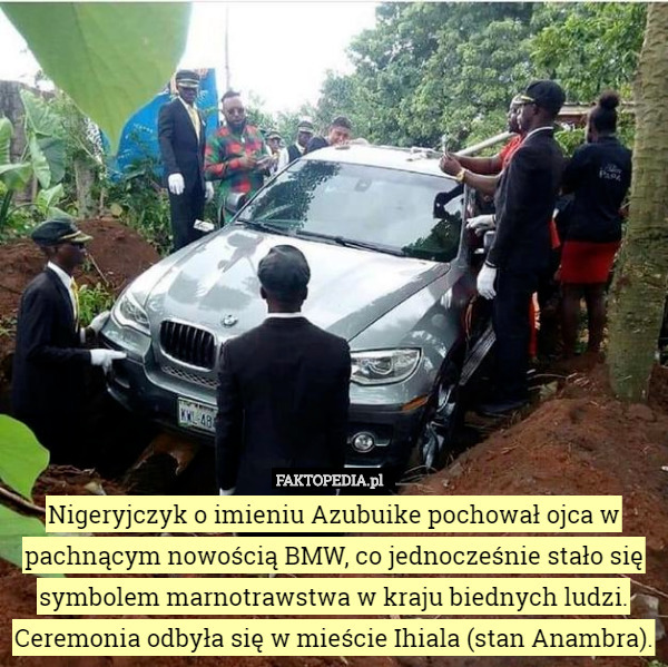 Nigeryjczyk o imieniu Azubuike pochował ojca w pachnącym nowością BMW, co jednocześnie stało się symbolem marnotrawstwa w kraju biednych ludzi. Ceremonia odbyła się w mieście Ihiala (stan Anambra). 