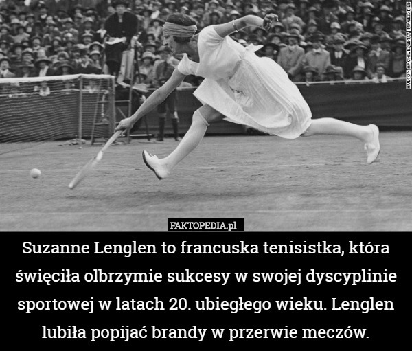 Suzanne Lenglen to francuska tenisistka, która święciła olbrzymie sukcesy w swojej dyscyplinie sportowej w latach 20. ubiegłego wieku. Lenglen lubiła popijać brandy w przerwie meczów. 