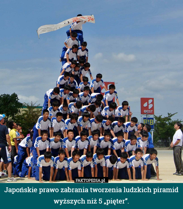 Japońskie prawo zabrania tworzenia ludzkich piramid wyższych niż 5 „pięter”. 