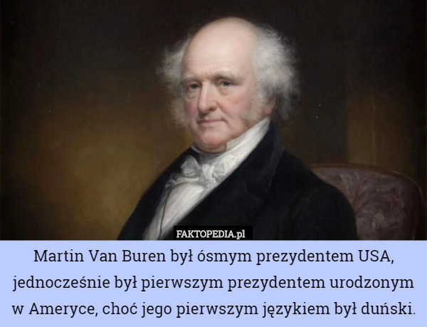 Martin Van Buren był ósmym prezydentem USA, jednocześnie był pierwszym prezydentem urodzonym w Ameryce, choć jego pierwszym językiem był duński. 