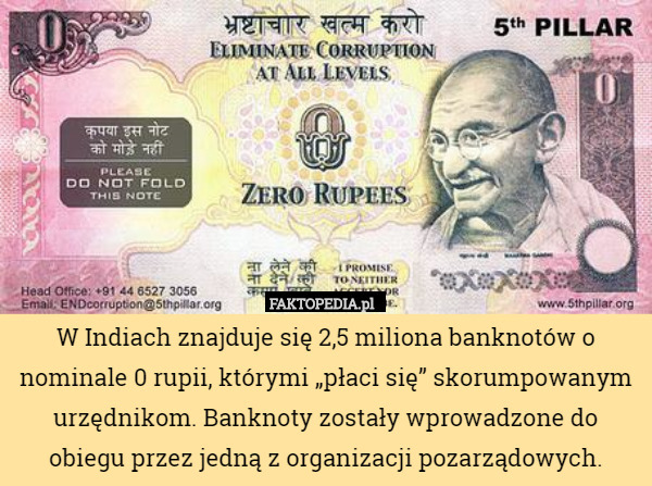 W Indiach znajduje się 2,5 miliona banknotów o nominale 0 rupii, którymi „płaci się” skorumpowanym urzędnikom. Banknoty zostały wprowadzone do obiegu przez jedną z organizacji pozarządowych. 