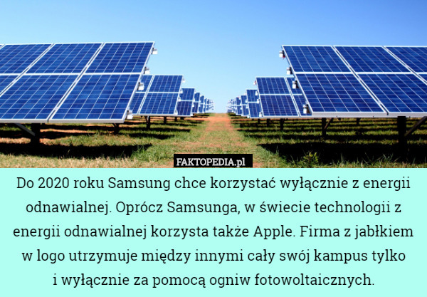Do 2020 roku Samsung chce korzystać wyłącznie z energii odnawialnej. Oprócz Samsunga, w świecie technologii z energii odnawialnej korzysta także Apple. Firma z jabłkiem w logo utrzymuje między innymi cały swój kampus tylko
 i wyłącznie za pomocą ogniw fotowoltaicznych. 