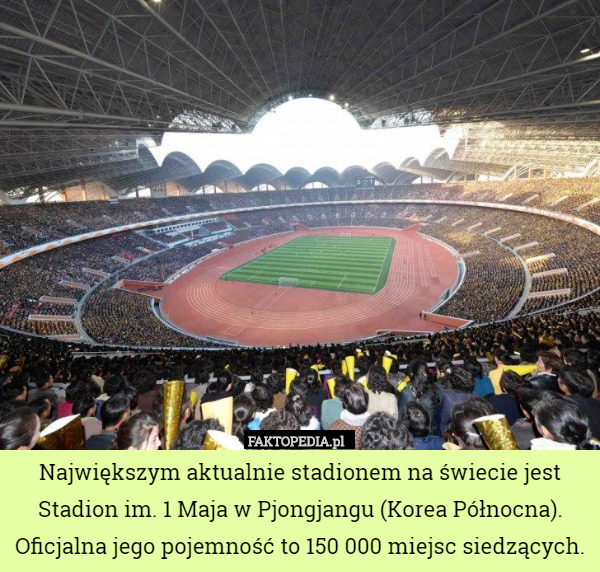 Największym aktualnie stadionem na świecie jest Stadion im. 1 Maja w Pjongjangu (Korea Północna). Oficjalna jego pojemność to 150 000 miejsc siedzących. 
