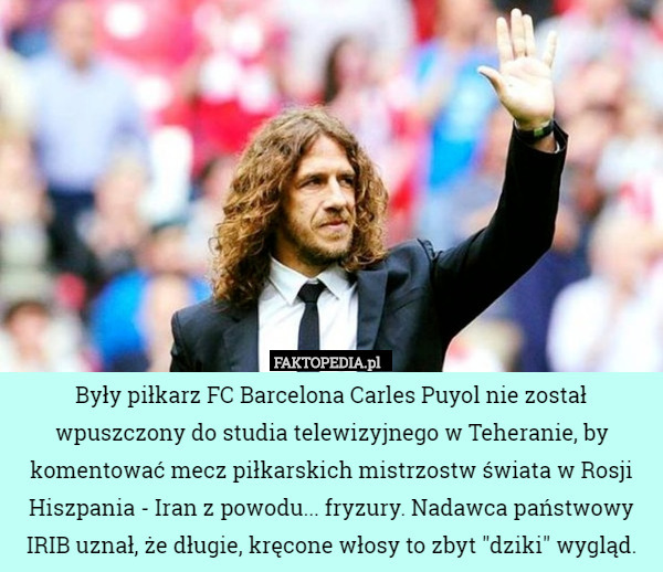 Były piłkarz FC Barcelona Carles Puyol nie został wpuszczony do studia telewizyjnego w Teheranie, by komentować mecz piłkarskich mistrzostw świata w Rosji Hiszpania - Iran z powodu... fryzury. Nadawca państwowy IRIB uznał, że długie, kręcone włosy to zbyt "dziki" wygląd. 