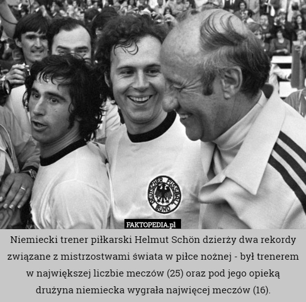 Niemiecki trener piłkarski Helmut Schön dzierży dwa rekordy związane z mistrzostwami świata w piłce nożnej - był trenerem w największej liczbie meczów (25) oraz pod jego opieką drużyna niemiecka wygrała najwięcej meczów (16). 