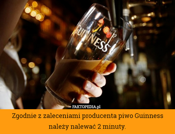 Zgodnie z zaleceniami producenta piwo Guinness należy nalewać 2 minuty. 