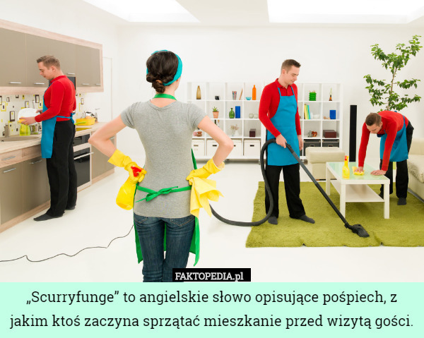 „Scurryfunge” to angielskie słowo opisujące pośpiech, z jakim ktoś zaczyna sprzątać mieszkanie przed wizytą gości. 