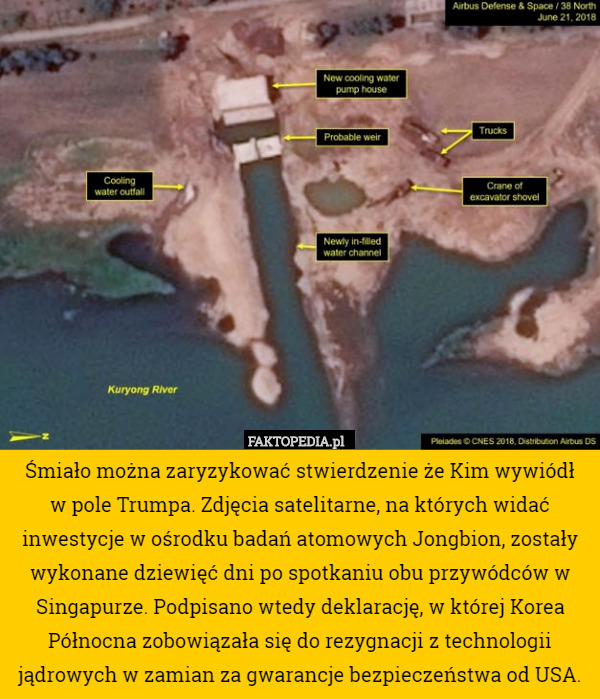 Śmiało można zaryzykować stwierdzenie że Kim wywiódł
 w pole Trumpa. Zdjęcia satelitarne, na których widać inwestycje w ośrodku badań atomowych Jongbion, zostały wykonane dziewięć dni po spotkaniu obu przywódców w Singapurze. Podpisano wtedy deklarację, w której Korea Północna zobowiązała się do rezygnacji z technologii jądrowych w zamian za gwarancje bezpieczeństwa od USA. 