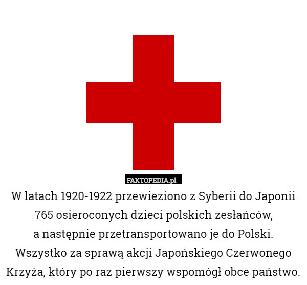 W latach 1920-1922 przewieziono z Syberii do Japonii 765 osieroconych dzieci polskich zesłańców,
 a następnie przetransportowano je do Polski.
 Wszystko za sprawą akcji Japońskiego Czerwonego Krzyża, który po raz pierwszy wspomógł obce państwo. 